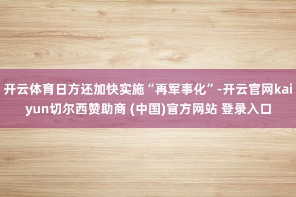 开云体育日方还加快实施“再军事化”-开云官网kaiyun切尔西赞助商 (中国)官方网站 登录入口