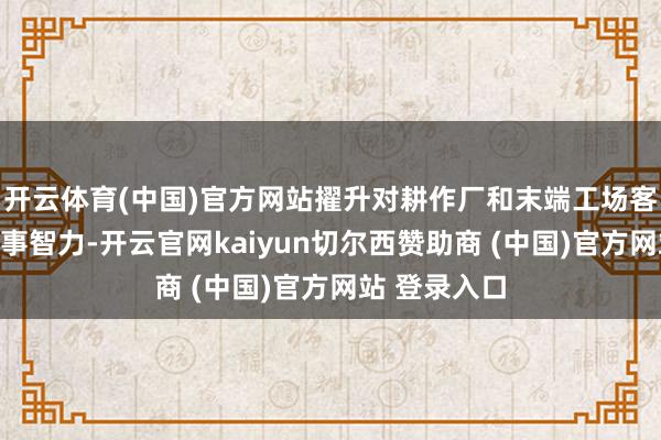 开云体育(中国)官方网站擢升对耕作厂和末端工场客户的笼统管事智力-开云官网kaiyun切尔西赞助商 (中国)官方网站 登录入口