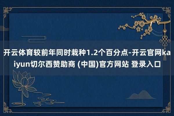 开云体育较前年同时栽种1.2个百分点-开云官网kaiyun切尔西赞助商 (中国)官方网站 登录入口