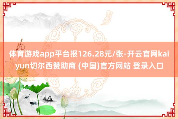 体育游戏app平台报126.28元/张-开云官网kaiyun切尔西赞助商 (中国)官方网站 登录入口