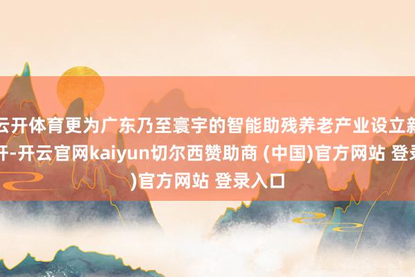 云开体育更为广东乃至寰宇的智能助残养老产业设立新的标杆-开云官网kaiyun切尔西赞助商 (中国)官方网站 登录入口