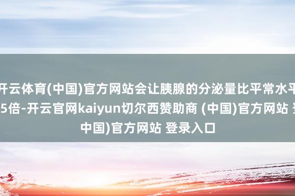 开云体育(中国)官方网站会让胰腺的分泌量比平常水平飙升3到5倍-开云官网kaiyun切尔西赞助商 (中国)官方网站 登录入口