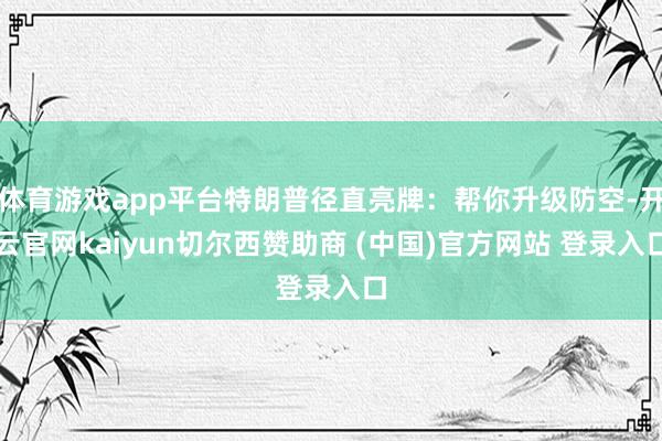 体育游戏app平台特朗普径直亮牌：帮你升级防空-开云官网kaiyun切尔西赞助商 (中国)官方网站 登录入口