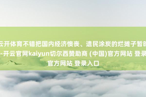 云开体育不错把国内经济懊丧、遗民涂炭的烂摊子暂时盖住-开云官网kaiyun切尔西赞助商 (中国)官方网站 登录入口