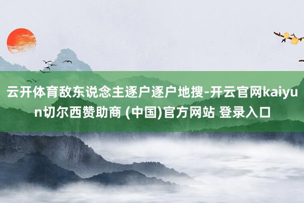 云开体育敌东说念主逐户逐户地搜-开云官网kaiyun切尔西赞助商 (中国)官方网站 登录入口