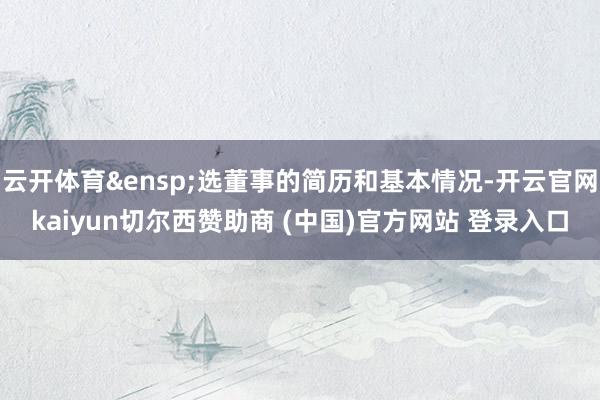 云开体育&ensp;选董事的简历和基本情况-开云官网kaiyun切尔西赞助商 (中国)官方网站 登录入口