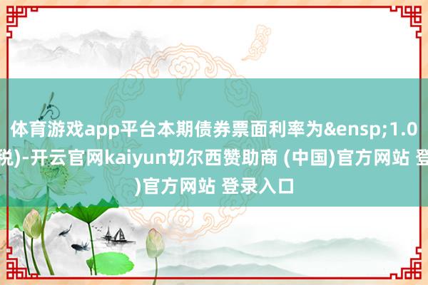 体育游戏app平台本期债券票面利率为 1.00%(含税)-开云官网kaiyun切尔西赞助商 (中国)官方网站 登录入口