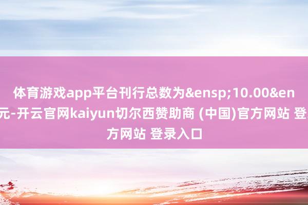 体育游戏app平台刊行总数为&ensp;10.00&ensp;亿元-开云官网kaiyun切尔西赞助商 (中国)官方网站 登录入口