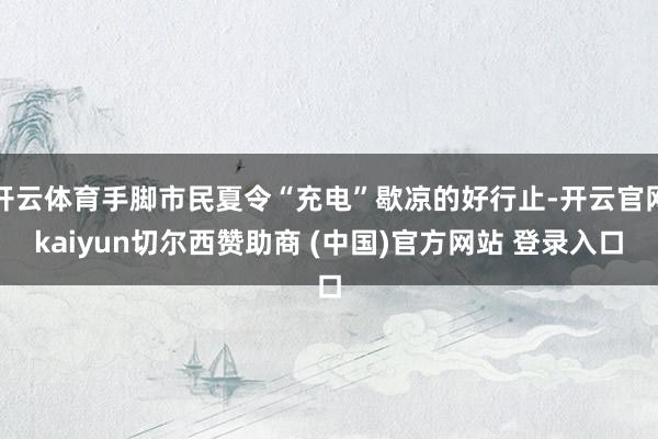 开云体育手脚市民夏令“充电”歇凉的好行止-开云官网kaiyun切尔西赞助商 (中国)官方网站 登录入口