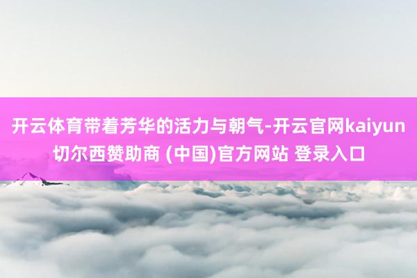开云体育带着芳华的活力与朝气-开云官网kaiyun切尔西赞助商 (中国)官方网站 登录入口