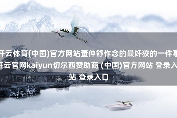 开云体育(中国)官方网站董仲舒作念的最奸狡的一件事-开云官网kaiyun切尔西赞助商 (中国)官方网站 登录入口