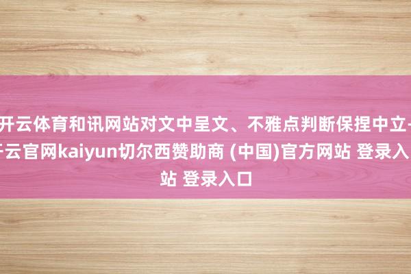开云体育和讯网站对文中呈文、不雅点判断保捏中立-开云官网kaiyun切尔西赞助商 (中国)官方网站 登录入口
