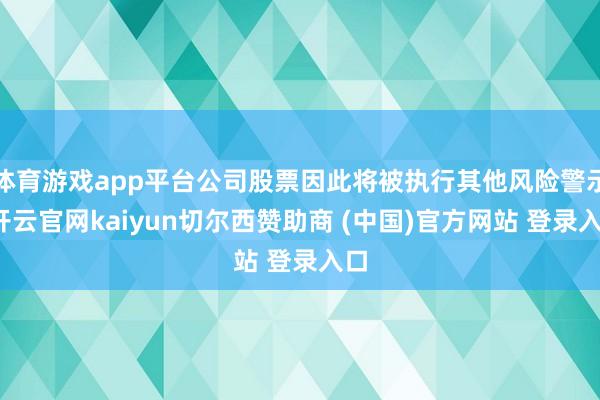 体育游戏app平台公司股票因此将被执行其他风险警示-开云官网kaiyun切尔西赞助商 (中国)官方网站 登录入口