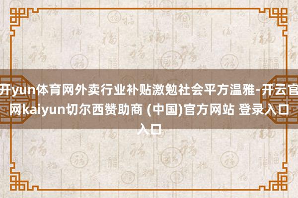 开yun体育网外卖行业补贴激勉社会平方温雅-开云官网kaiyun切尔西赞助商 (中国)官方网站 登录入口