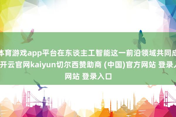 体育游戏app平台在东谈主工智能这一前沿领域共同成长-开云官网kaiyun切尔西赞助商 (中国)官方网站 登录入口