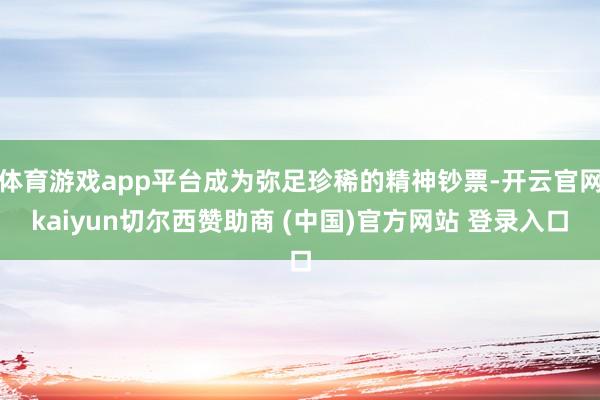 体育游戏app平台成为弥足珍稀的精神钞票-开云官网kaiyun切尔西赞助商 (中国)官方网站 登录入口