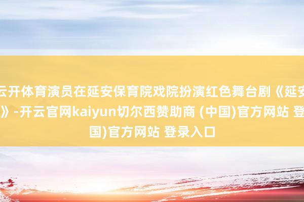 云开体育演员在延安保育院戏院扮演红色舞台剧《延安保育院》-开云官网kaiyun切尔西赞助商 (中国)官方网站 登录入口
