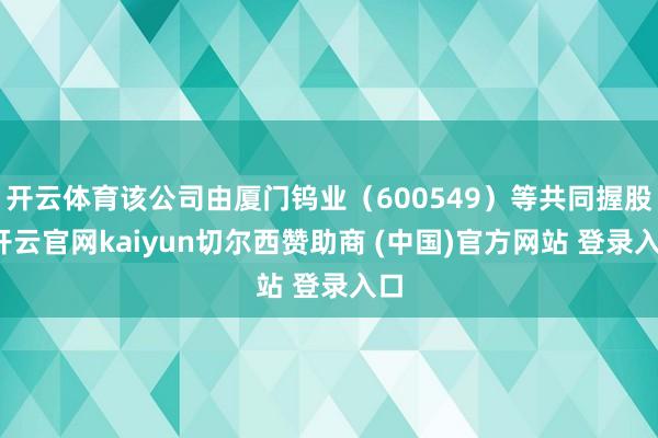 开云体育该公司由厦门钨业（600549）等共同握股-开云官网kaiyun切尔西赞助商 (中国)官方网站 登录入口
