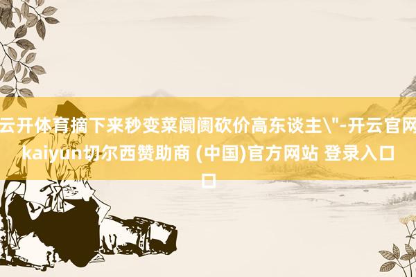 云开体育摘下来秒变菜阛阓砍价高东谈主