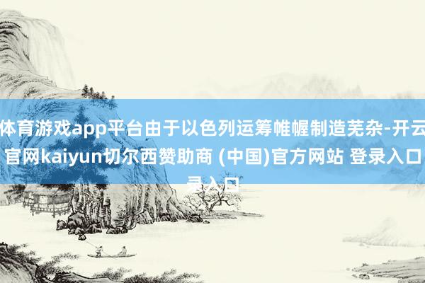 体育游戏app平台由于以色列运筹帷幄制造芜杂-开云官网kaiyun切尔西赞助商 (中国)官方网站 登录入口