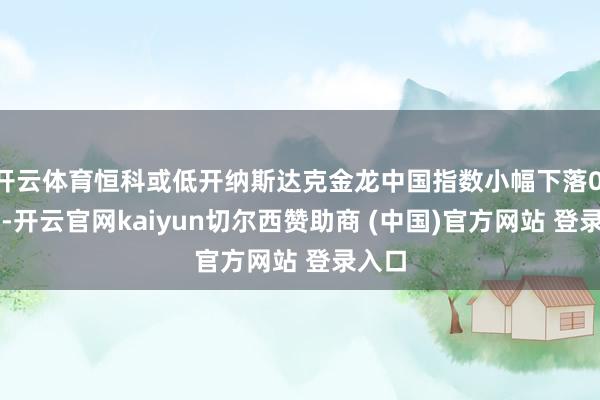 开云体育恒科或低开纳斯达克金龙中国指数小幅下落0.29%-开云官网kaiyun切尔西赞助商 (中国)官方网站 登录入口