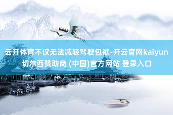 云开体育不仅无法减轻驾驶包袱-开云官网kaiyun切尔西赞助商 (中国)官方网站 登录入口