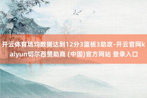 开云体育场均数据达到12分3篮板3助攻-开云官网kaiyun切尔西赞助商 (中国)官方网站 登录入口