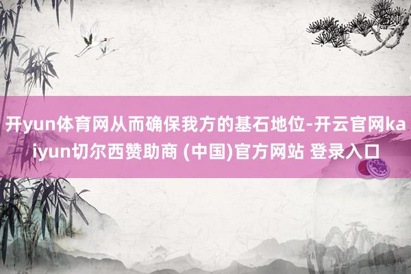 开yun体育网从而确保我方的基石地位-开云官网kaiyun切尔西赞助商 (中国)官方网站 登录入口
