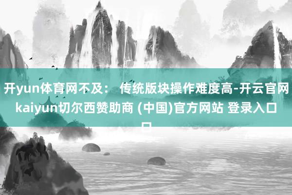 开yun体育网不及: 传统版块操作难度高-开云官网kaiyun切尔西赞助商 (中国)官方网站 登录入口