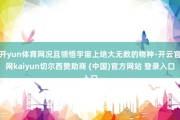 开yun体育网况且领悟宇宙上绝大无数的物种-开云官网kaiyun切尔西赞助商 (中国)官方网站 登录入口