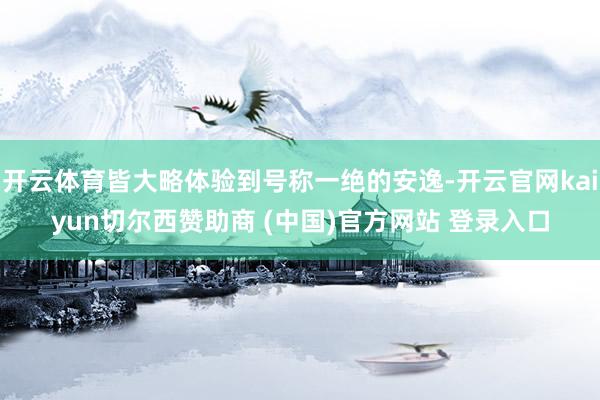 开云体育皆大略体验到号称一绝的安逸-开云官网kaiyun切尔西赞助商 (中国)官方网站 登录入口