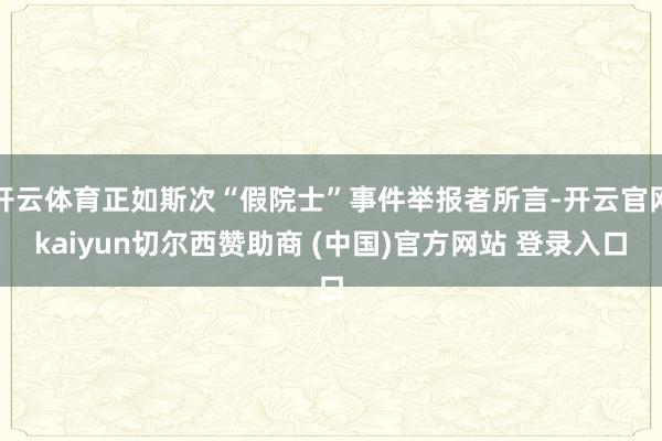 开云体育正如斯次“假院士”事件举报者所言-开云官网kaiyun切尔西赞助商 (中国)官方网站 登录入口