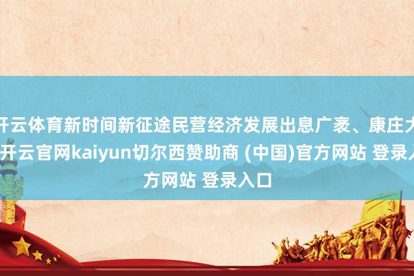 开云体育新时间新征途民营经济发展出息广袤、康庄大道-开云官网kaiyun切尔西赞助商 (中国)官方网站 登录入口