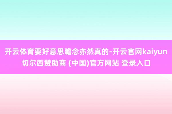 开云体育要好意思瞻念亦然真的-开云官网kaiyun切尔西赞助商 (中国)官方网站 登录入口