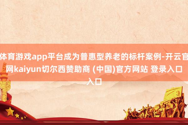 体育游戏app平台成为普惠型养老的标杆案例-开云官网kaiyun切尔西赞助商 (中国)官方网站 登录入口