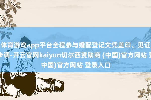 体育游戏app平台全程参与婚配登记文凭盖印、见证宣誓等步调-开云官网kaiyun切尔西赞助商 (中国)官方网站 登录入口