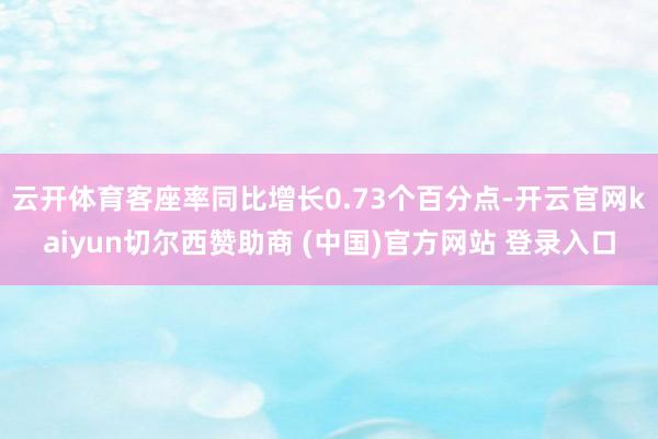 云开体育客座率同比增长0.73个百分点-开云官网kaiyun切尔西赞助商 (中国)官方网站 登录入口