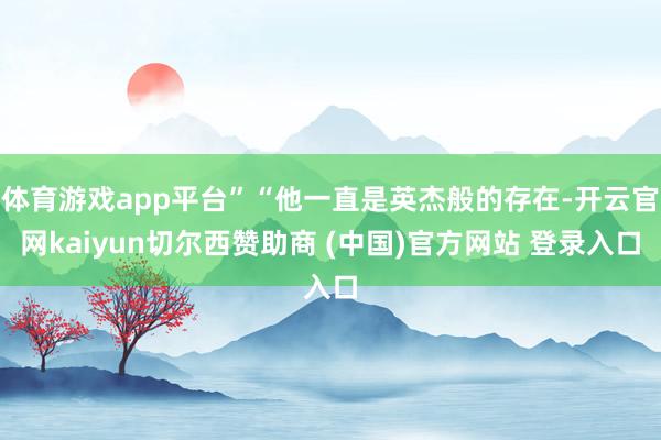 体育游戏app平台”“他一直是英杰般的存在-开云官网kaiyun切尔西赞助商 (中国)官方网站 登录入口