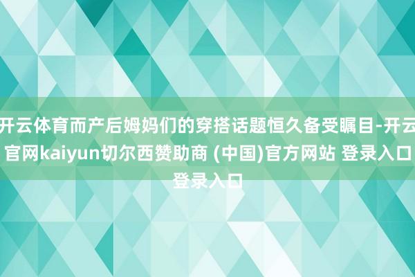 开云体育而产后姆妈们的穿搭话题恒久备受瞩目-开云官网kaiyun切尔西赞助商 (中国)官方网站 登录入口