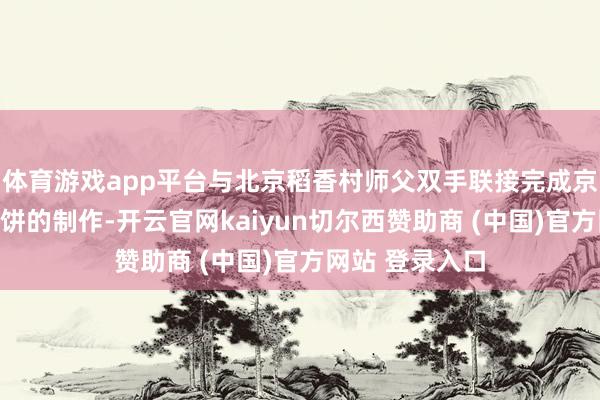 体育游戏app平台与北京稻香村师父双手联接完成京式翻毛五仁月饼的制作-开云官网kaiyun切尔西赞助商 (中国)官方网站 登录入口