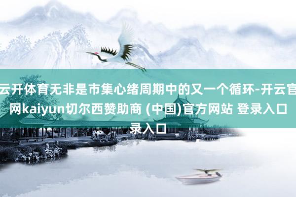 云开体育无非是市集心绪周期中的又一个循环-开云官网kaiyun切尔西赞助商 (中国)官方网站 登录入口