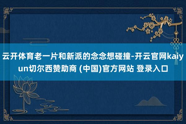 云开体育老一片和新派的念念想碰撞-开云官网kaiyun切尔西赞助商 (中国)官方网站 登录入口