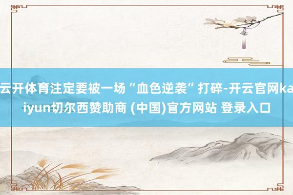 云开体育注定要被一场“血色逆袭”打碎-开云官网kaiyun切尔西赞助商 (中国)官方网站 登录入口