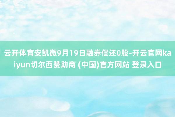 云开体育安凯微9月19日融券偿还0股-开云官网kaiyun切尔西赞助商 (中国)官方网站 登录入口