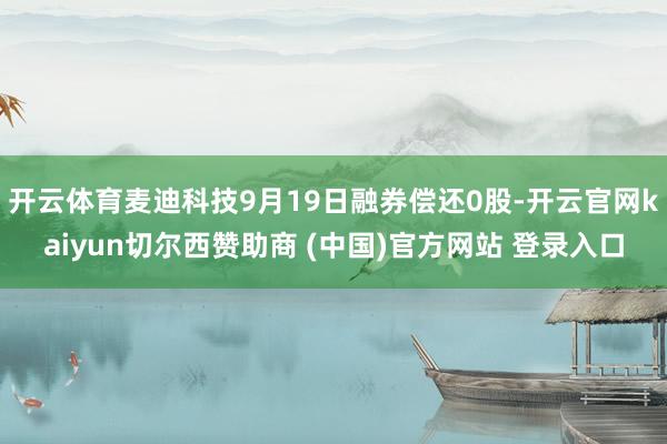 开云体育麦迪科技9月19日融券偿还0股-开云官网kaiyun切尔西赞助商 (中国)官方网站 登录入口