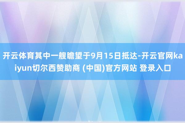 开云体育其中一艘瞻望于9月15日抵达-开云官网kaiyun切尔西赞助商 (中国)官方网站 登录入口