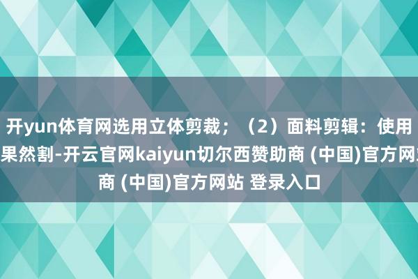 开yun体育网选用立体剪裁；（2）面料剪辑：使用电脑裁床精果然割-开云官网kaiyun切尔西赞助商 (中国)官方网站 登录入口