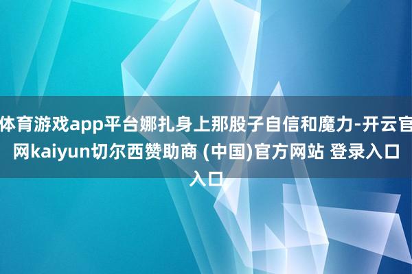 体育游戏app平台娜扎身上那股子自信和魔力-开云官网kaiyun切尔西赞助商 (中国)官方网站 登录入口