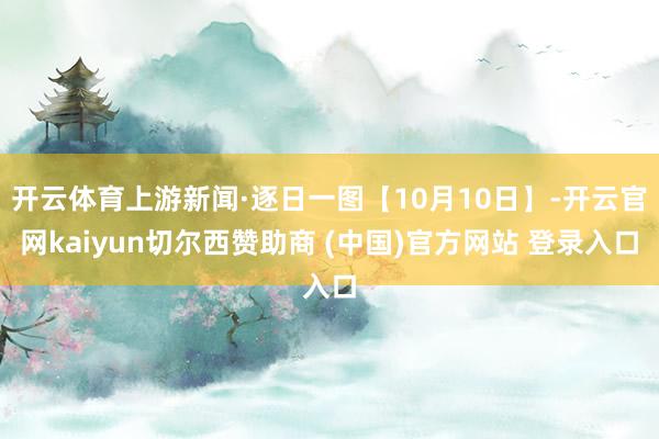 开云体育上游新闻·逐日一图【10月10日】-开云官网kaiyun切尔西赞助商 (中国)官方网站 登录入口