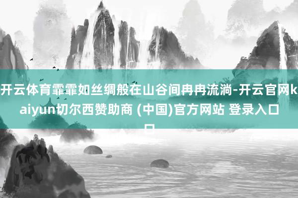 开云体育霏霏如丝绸般在山谷间冉冉流淌-开云官网kaiyun切尔西赞助商 (中国)官方网站 登录入口